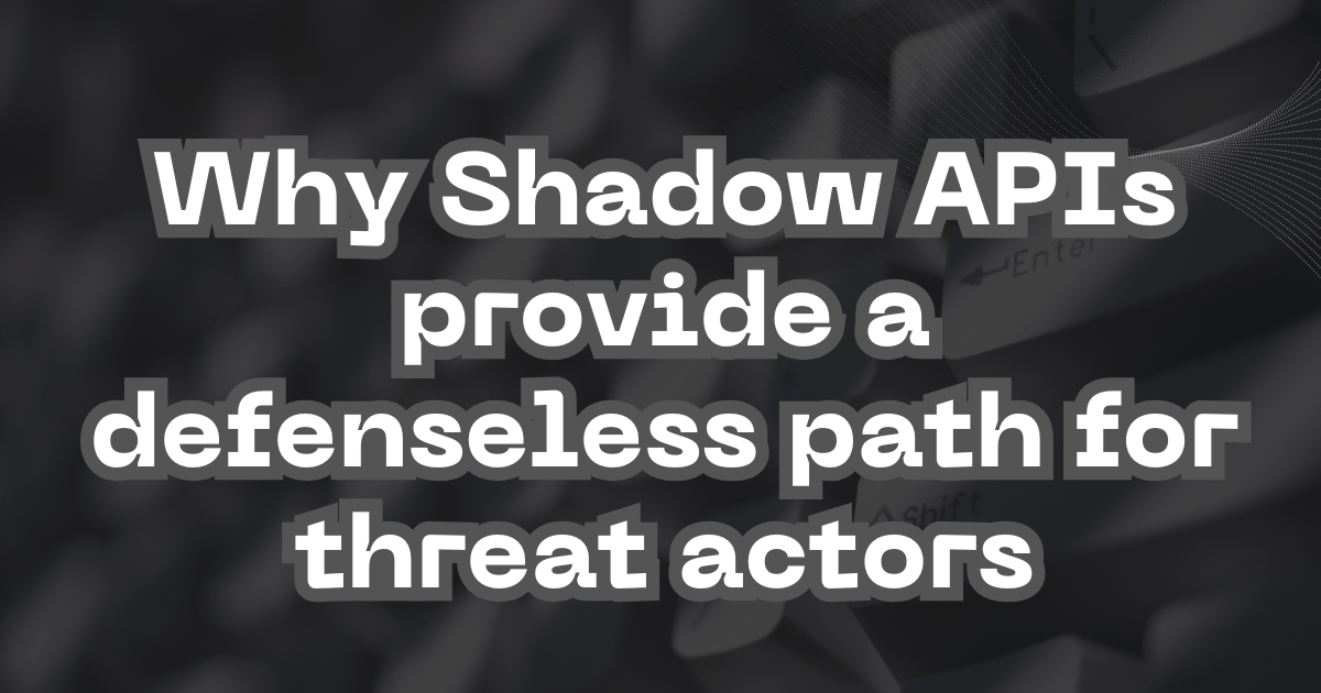Why Shadow APIs provide a defenseless path for threat actors