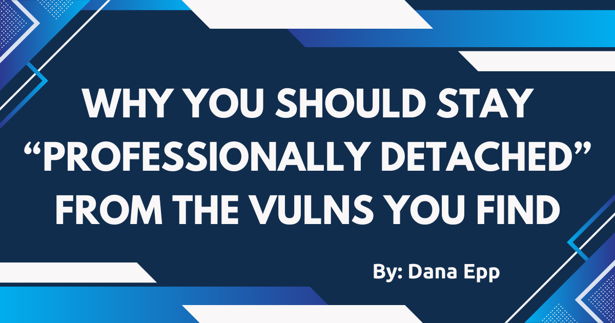 Why you should stay “professionally detached” from the vulns you find
